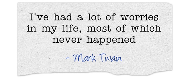 I've had a lot of worries in my life, most of which never happened - Mark Twain